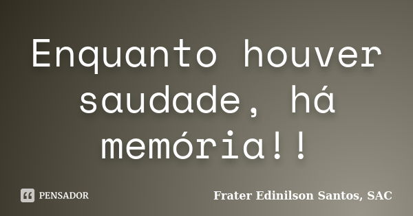 Enquanto houver saudade, há memória!!... Frase de Frater Edinilson Santos, SAC.