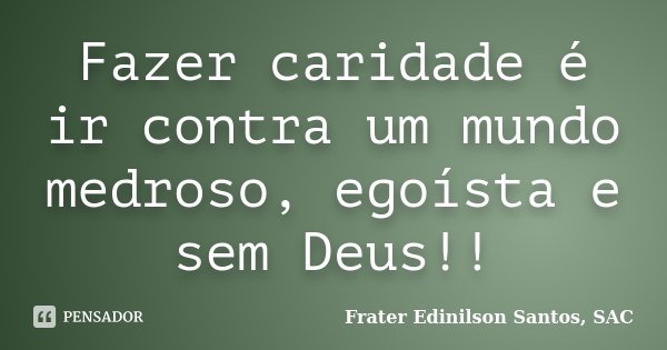 Fazer caridade é ir contra um mundo medroso, egoísta e sem Deus!!... Frase de Frater Edinilson Santos, SAC.