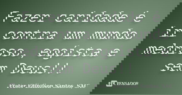 Fazer caridade é ir contra um mundo medroso, egoísta e sem Deus!!... Frase de Frater Edinilson Santos, SAC.