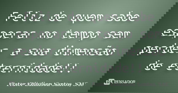 Feliz de quem sabe esperar no tempo sem perder a sua dimensão de eternidade!!... Frase de Frater Edinilson Santos, SAC.