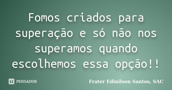 Fomos criados para superação e só não nos superamos quando escolhemos essa opção!!... Frase de Frater Edinilson Santos, SAC.