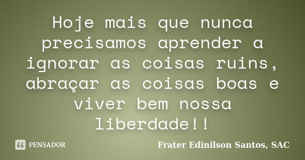 Hoje mais que nunca precisamos aprender a ignorar as coisas ruins, abraçar as coisas boas e viver bem nossa liberdade!!... Frase de Frater Edinilson Santos, SAC.