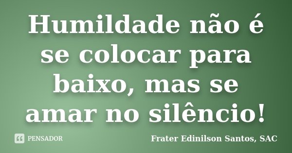 Humildade não é se colocar para baixo, mas se amar no silêncio!... Frase de Frater Edinilson Santos, SAC.