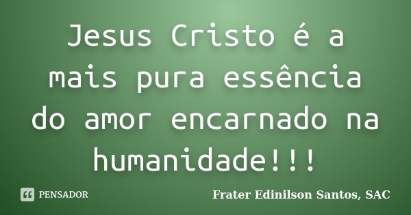 Jesus Cristo é a mais pura essência do amor encarnado na humanidade!!!... Frase de Frater Edinilson Santos, SAC.