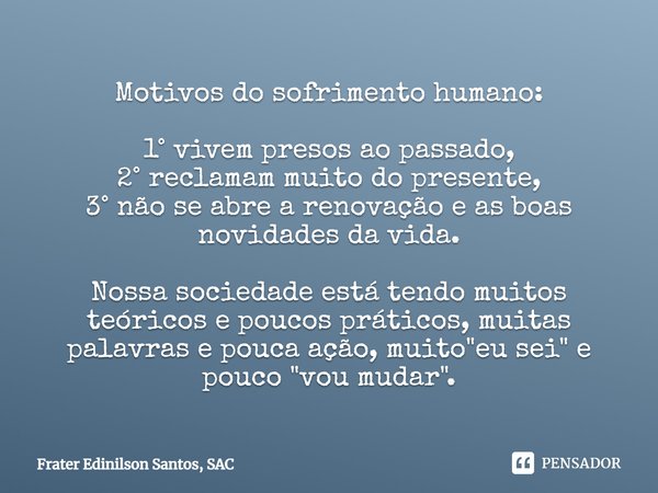 Motivos do sofrimento humano: 1° vivem presos ao passado, 2° reclamam muito do presente, 3° não se abre a renovação e as boas novidades da vida. Nossa sociedade... Frase de Frater Edinilson Santos, SAC.