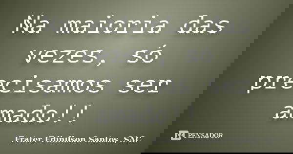 Na maioria das vezes, só precisamos ser amado!!... Frase de Frater Edinilson Santos, SAC.