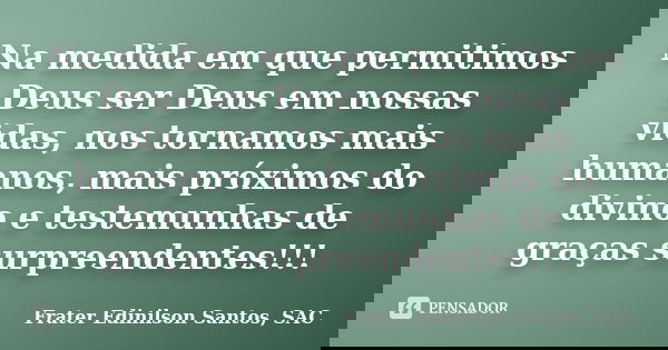Na medida em que permitimos Deus ser Deus em nossas vidas, nos tornamos mais humanos, mais próximos do divino e testemunhas de graças surpreendentes!!!... Frase de Frater Edinilson Santos, SAC.