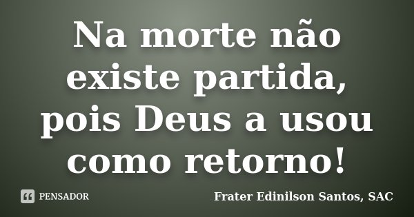 Na morte não existe partida, pois Deus a usou como retorno!... Frase de Frater Edinilson Santos, SAC.