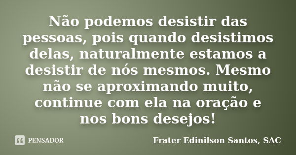 Não podemos desistir das pessoas, pois quando desistimos delas, naturalmente estamos a desistir de nós mesmos. Mesmo não se aproximando muito, continue com ela ... Frase de Frater Edinilson Santos, SAC.