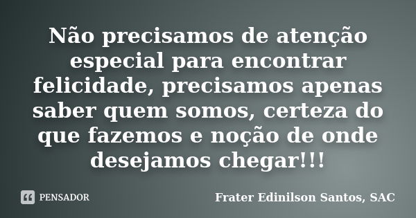 Não precisamos de atenção especial para encontrar felicidade, precisamos apenas saber quem somos, certeza do que fazemos e noção de onde desejamos chegar!!!... Frase de Frater Edinilson Santos, SAC.