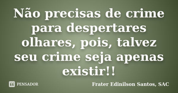 Não precisas de crime para despertares olhares, pois, talvez seu crime seja apenas existir!!... Frase de Frater Edinilson Santos, SAC.