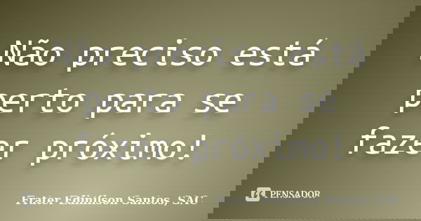 Não preciso está perto para se fazer próximo!... Frase de Frater Edinilson Santos, SAC.