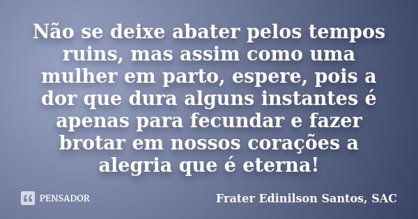 Não se deixe abater pelos tempos ruins, mas assim como uma mulher em parto, espere, pois a dor que dura alguns instantes é apenas para fecundar e fazer brotar e... Frase de Frater Edinilson Santos, SAC.