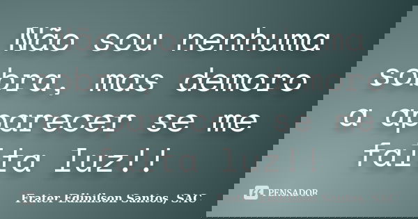Não sou nenhuma sobra, mas demoro a aparecer se me falta luz!!... Frase de Frater Edinilson Santos, SAC.