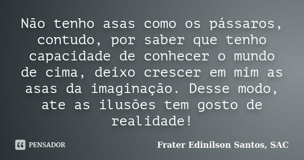 Não tenho asas como os pássaros, contudo, por saber que tenho capacidade de conhecer o mundo de cima, deixo crescer em mim as asas da imaginação. Desse modo, at... Frase de Frater Edinilson Santos, SAC.