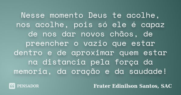 Nesse momento Deus te acolhe, nos acolhe, pois só ele é capaz de nos dar novos chãos, de preencher o vazio que estar dentro e de aproximar quem estar na distanc... Frase de Frater Edinilson Santos, SAC.