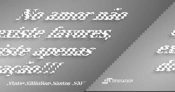 No amor não existe favores, existe apenas doação!!!... Frase de Frater Edinilson Santos, SAC.