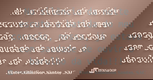 No silêncio da noite escuto a batida do meu coração, nossa, já estava com saudade de ouvir o barulho da vida!!!... Frase de Frater Edinilson Santos, SAC.