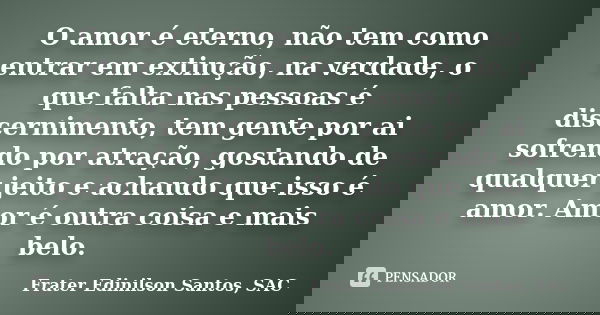 O amor é eterno, não tem como entrar em extinção, na verdade, o que falta nas pessoas é discernimento, tem gente por ai sofrendo por atração, gostando de qualqu... Frase de Frater Edinilson Santos, SAC.