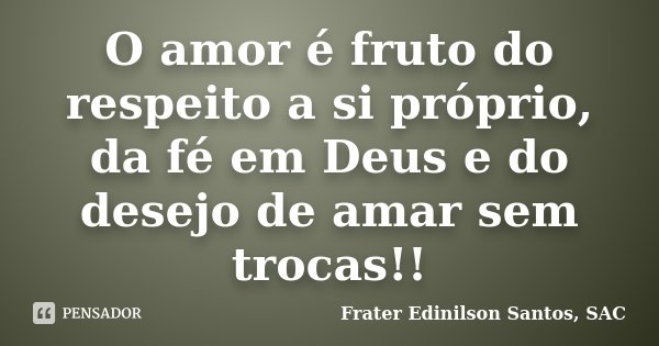 O amor é fruto do respeito a si próprio, da fé em Deus e do desejo de amar sem trocas!!... Frase de Frater Edinilson Santos, SAC.
