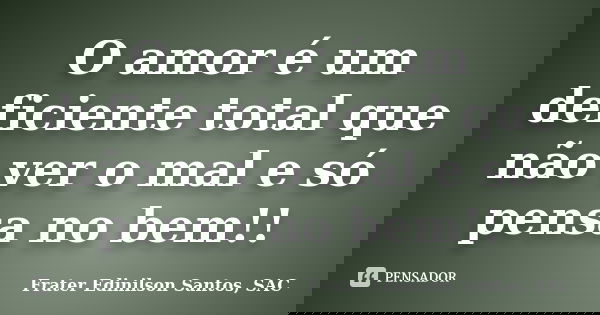 O amor é um deficiente total que não ver o mal e só pensa no bem!!... Frase de Frater Edinilson Santos, SAC.