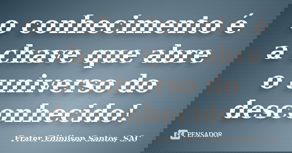 o conhecimento é a chave que abre o universo do desconhecido!... Frase de Frater Edinilson Santos, SAC.