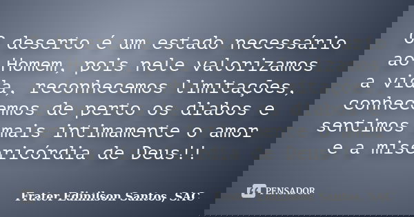 O deserto é um estado necessário ao Homem, pois nele valorizamos a vida, reconhecemos limitações, conhecemos de perto os diabos e sentimos mais intimamente o am... Frase de Frater Edinilson Santos, SAC.