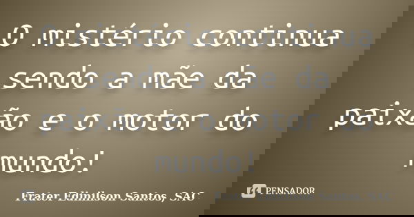 O mistério continua sendo a mãe da paixão e o motor do mundo!... Frase de Frater Edinilson Santos, SAC.