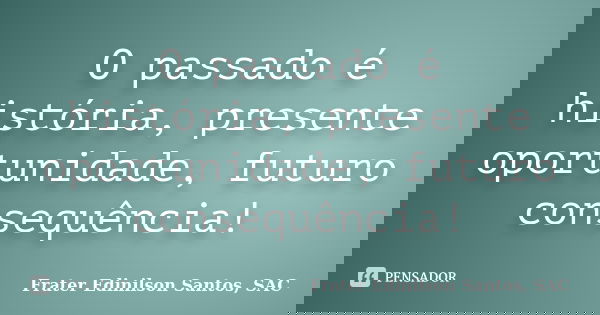 O passado é história, presente oportunidade, futuro consequência!... Frase de Frater Edinilson Santos, SAC.