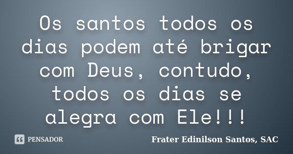 Os santos todos os dias podem até brigar com Deus, contudo, todos os dias se alegra com Ele!!!... Frase de Frater Edinilson Santos, SAC.
