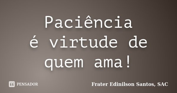Paciência é virtude de quem ama!... Frase de Frater Edinilson Santos, SAC.