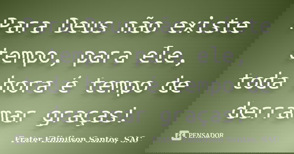 Para Deus não existe tempo, para ele, toda hora é tempo de derramar graças!... Frase de Frater Edinilson Santos, SAC.