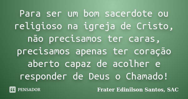 Para ser um bom sacerdote ou religioso na igreja de Cristo, não precisamos ter caras, precisamos apenas ter coração aberto capaz de acolher e responder de Deus ... Frase de Frater Edinilson Santos, SAC.