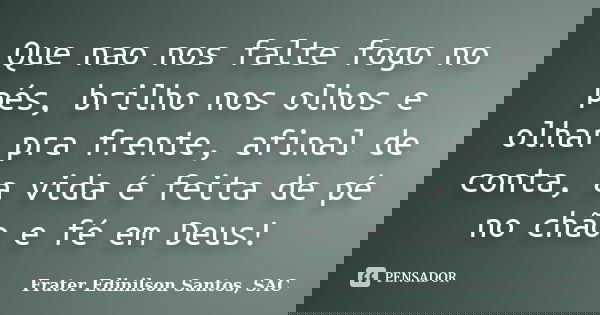 Que nao nos falte fogo no pés, brilho nos olhos e olhar pra frente, afinal de conta, a vida é feita de pé no chão e fé em Deus!... Frase de Frater Edinilson Santos, SAC.