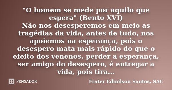 "O homem se mede por aquilo que espera" (Bento XVI) Não nos desesperemos em meio as tragédias da vida, antes de tudo, nos apoiemos na esperança, pois ... Frase de Frater Edinilson Santos, SAC.