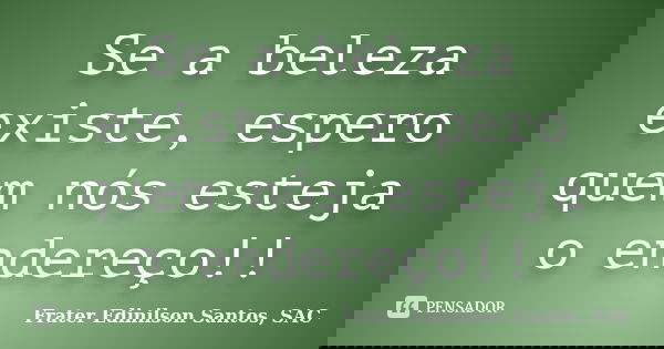 Se a beleza existe, espero quem nós esteja o endereço!!... Frase de Frater Edinilson Santos, SAC.