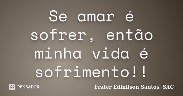 Se amar é sofrer, então minha vida é sofrimento!!... Frase de Frater Edinilson Santos, SAC.