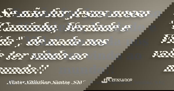 Se não for Jesus nosso "Caminho, Verdade e Vida", de nada nos vale ter vindo ao mundo!!... Frase de Frater Edinilson Santos, SAC.