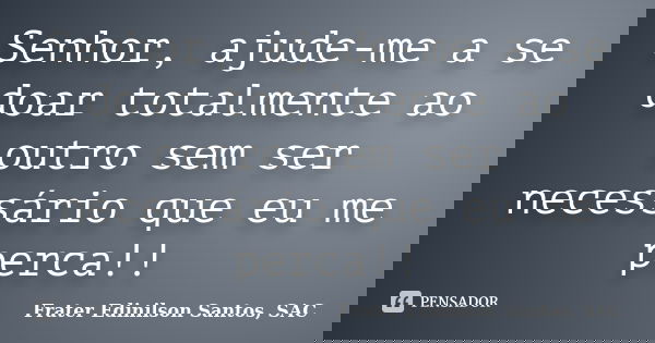 Senhor, ajude-me a se doar totalmente ao outro sem ser necessário que eu me perca!!... Frase de Frater Edinilson Santos, SAC.