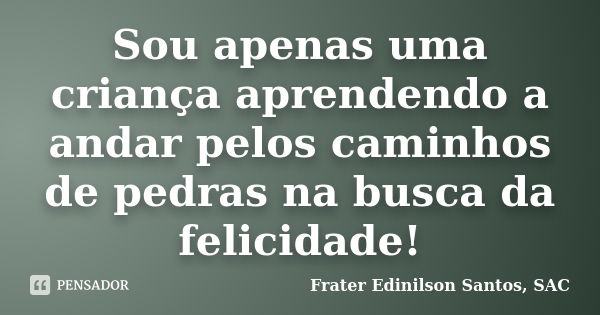 Sou apenas uma criança aprendendo a andar pelos caminhos de pedras na busca da felicidade!... Frase de Frater Edinilson Santos, SAC.