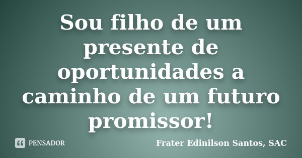 Sou filho de um presente de oportunidades a caminho de um futuro promissor!... Frase de Frater Edinilson Santos, SAC.