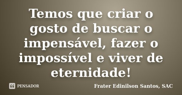 Temos que criar o gosto de buscar o impensável, fazer o impossível e viver de eternidade!... Frase de Frater Edinilson Santos, SAC.