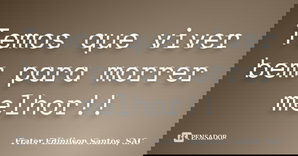 Temos que viver bem para morrer melhor!!... Frase de Frater Edinilson Santos, SAC.