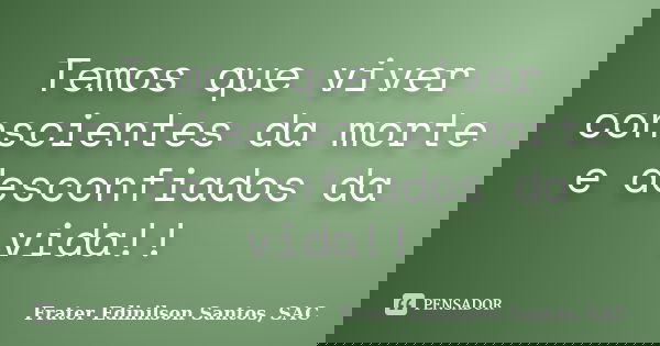 Temos que viver conscientes da morte e desconfiados da vida!!... Frase de Frater Edinilson Santos, SAC.