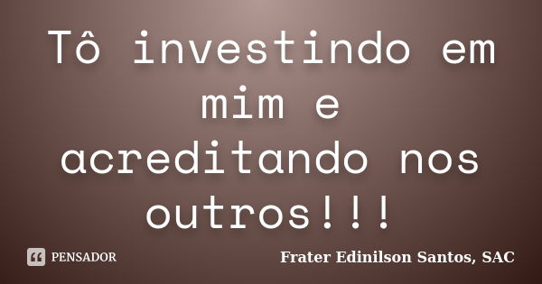 Tô investindo em mim e acreditando nos outros!!!... Frase de Frater Edinilson Santos, SAC.