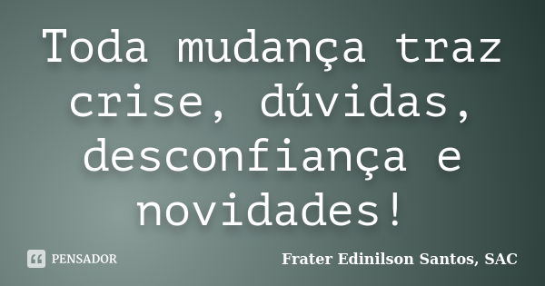 Toda mudança traz crise, dúvidas, desconfiança e novidades!... Frase de Frater Edinilson Santos, SAC.