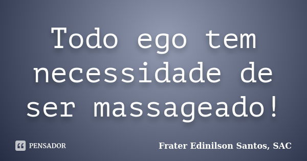 Todo ego tem necessidade de ser massageado!... Frase de Frater Edinilson Santos, SAC.