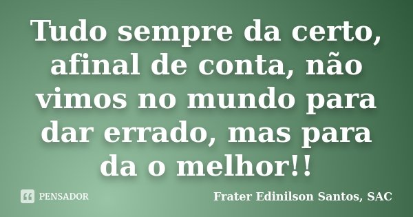 Tudo sempre da certo, afinal de conta, não vimos no mundo para dar errado,mas para da o melhor!!... Frase de Frater Edinilson Santos, SAC.