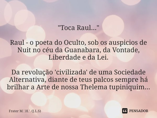 ⁠"Toca Raul..." Raul - o poeta do Oculto, sob os auspicios de Nuit no céu da Guanabara, da Vontade, Liberdade e da Lei. Da revolução 'civilizada' de u... Frase de Frater M.'.H.'. (J.L.S).