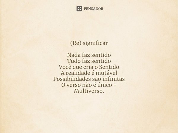 ⁠(Re) significar Nada faz sentido
Tudo faz sentido
Você que cria o Sentido
A realidade é mutável
Possibilidades são infinitas
O verso não é único -
Multiverso.... Frase de Frater M.'.H.'. (J.L.S).